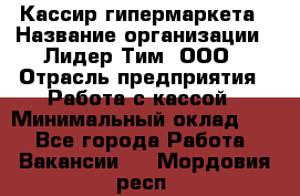 Кассир гипермаркета › Название организации ­ Лидер Тим, ООО › Отрасль предприятия ­ Работа с кассой › Минимальный оклад ­ 1 - Все города Работа » Вакансии   . Мордовия респ.